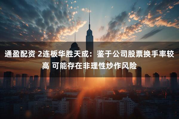 通盈配资 2连板华胜天成：鉴于公司股票换手率较高 可能存在非理性炒作风险