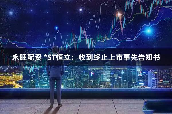 永旺配资 *ST恒立：收到终止上市事先告知书