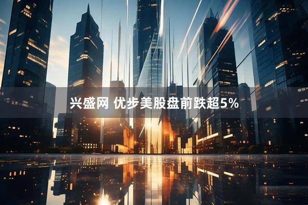 兴盛网 优步美股盘前跌超5%