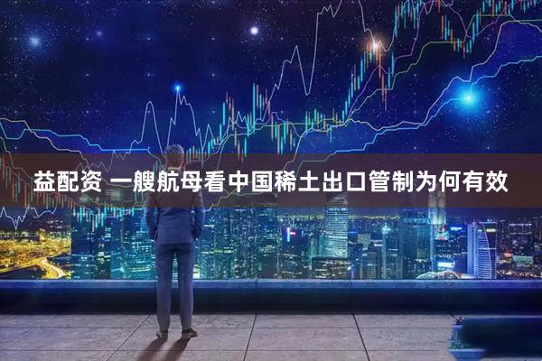 益配资 一艘航母看中国稀土出口管制为何有效
