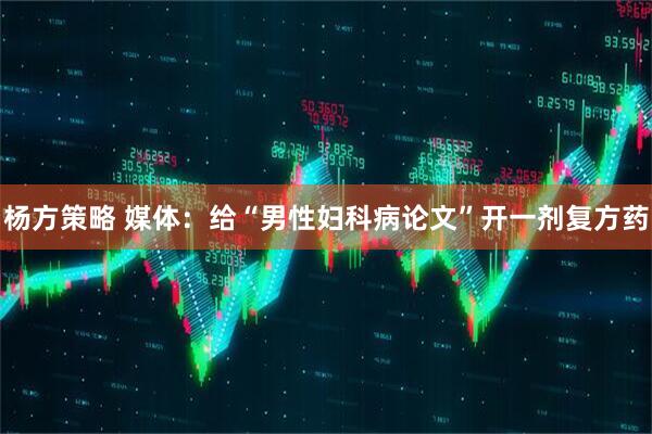 杨方策略 媒体：给“男性妇科病论文”开一剂复方药