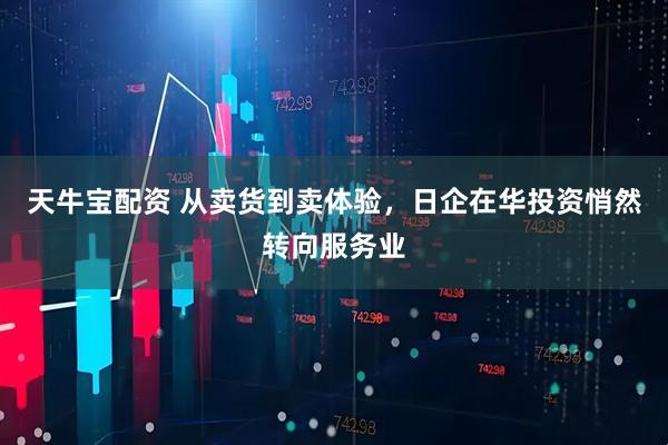 天牛宝配资 从卖货到卖体验，日企在华投资悄然转向服务业
