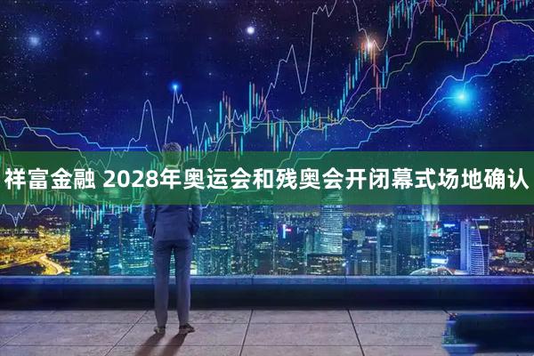 祥富金融 2028年奥运会和残奥会开闭幕式场地确认