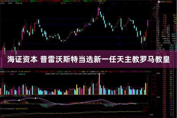 海证资本 普雷沃斯特当选新一任天主教罗马教皇
