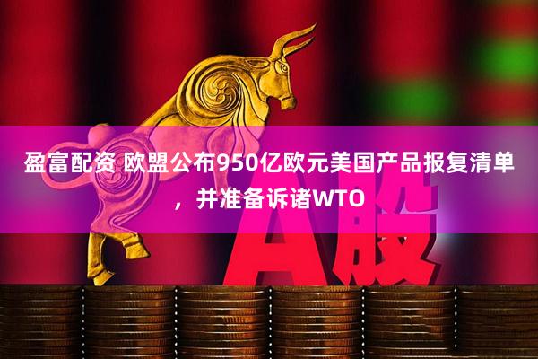 盈富配资 欧盟公布950亿欧元美国产品报复清单，并准备诉诸WTO