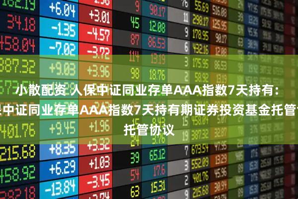 小散配资 人保中证同业存单AAA指数7天持有: 人保中证同业存单AAA指数7天持有期证券投资基金托管协议