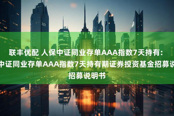 联丰优配 人保中证同业存单AAA指数7天持有: 人保中证同业存单AAA指数7天持有期证券投资基金招募说明书