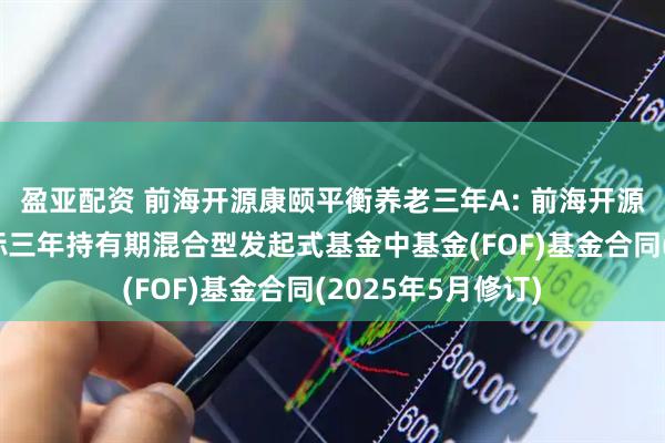 盈亚配资 前海开源康颐平衡养老三年A: 前海开源康颐平衡养老目标三年持有期混合型发起式基金中基金(FOF)基金合同(2025年5月修订)
