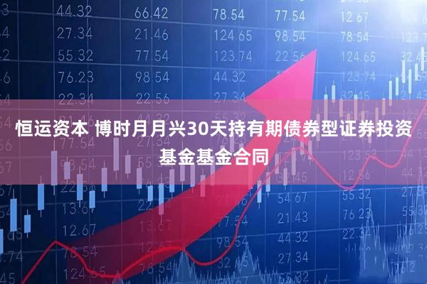 恒运资本 博时月月兴30天持有期债券型证券投资基金基金合同