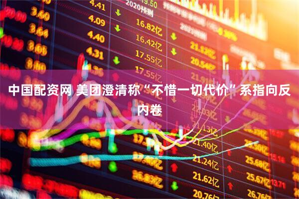 中国配资网 美团澄清称“不惜一切代价”系指向反内卷