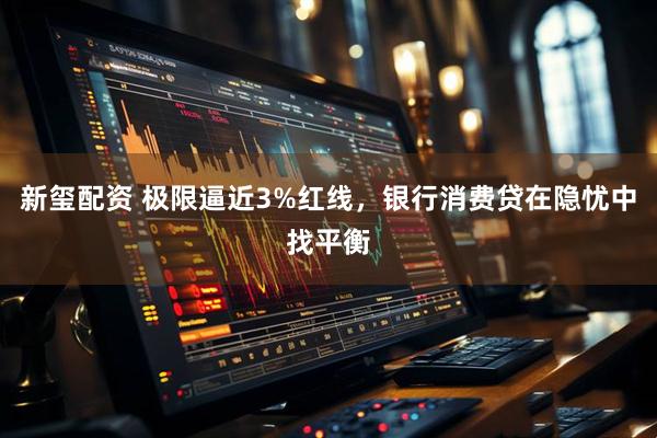 新玺配资 极限逼近3%红线，银行消费贷在隐忧中找平衡
