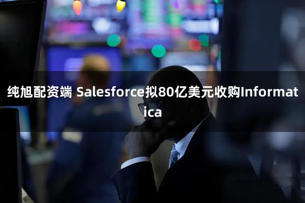 纯旭配资端 Salesforce拟80亿美元收购Informatica