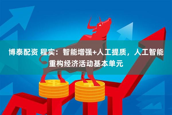 博泰配资 程实：智能增强+人工提质，人工智能重构经济活动基本单元