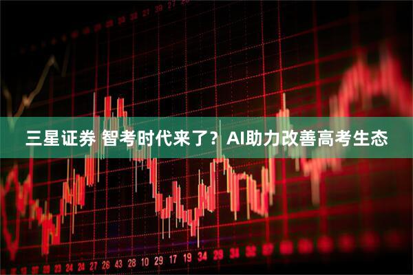 三星证券 智考时代来了？AI助力改善高考生态