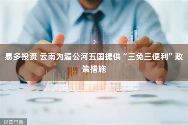 易多投资 云南为湄公河五国提供“三免三便利”政策措施