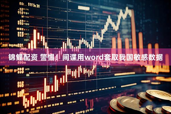 锦鲤配资 警惕！间谍用word套取我国敏感数据