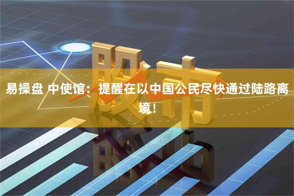易操盘 中使馆：提醒在以中国公民尽快通过陆路离境！