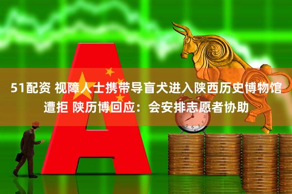 51配资 视障人士携带导盲犬进入陕西历史博物馆遭拒 陕历博回应：会安排志愿者协助