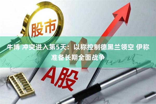 牛博 冲突进入第5天：以称控制德黑兰领空 伊称准备长期全面战争