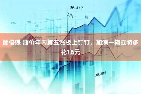 翻倍赚 油价年内第五涨板上钉钉，加满一箱或将多花16元