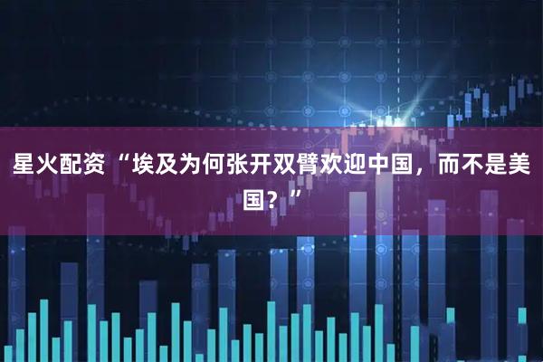 星火配资 “埃及为何张开双臂欢迎中国，而不是美国？”