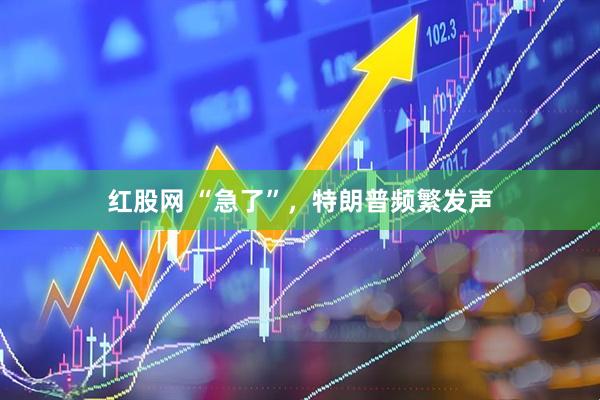 红股网 “急了”，特朗普频繁发声