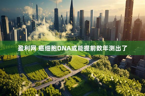 盈利网 癌细胞DNA或能提前数年测出了
