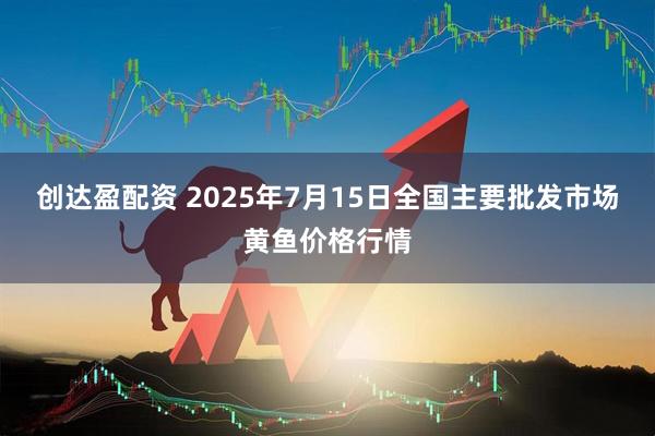创达盈配资 2025年7月15日全国主要批发市场黄鱼价格行情