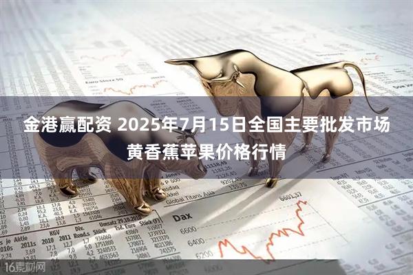 金港赢配资 2025年7月15日全国主要批发市场黄香蕉苹果价格行情