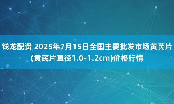 钱龙配资 2025年7月15日全国主要批发市场黄芪片(黄芪片直径1.0-1.2cm)价格行情