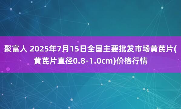 聚富人 2025年7月15日全国主要批发市场黄芪片(黄芪片直径0.8-1.0cm)价格行情
