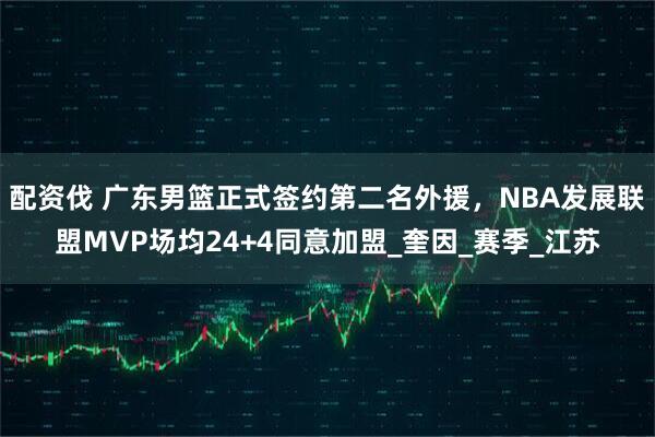 配资伐 广东男篮正式签约第二名外援，NBA发展联盟MVP场均24+4同意加盟_奎因_赛季_江苏