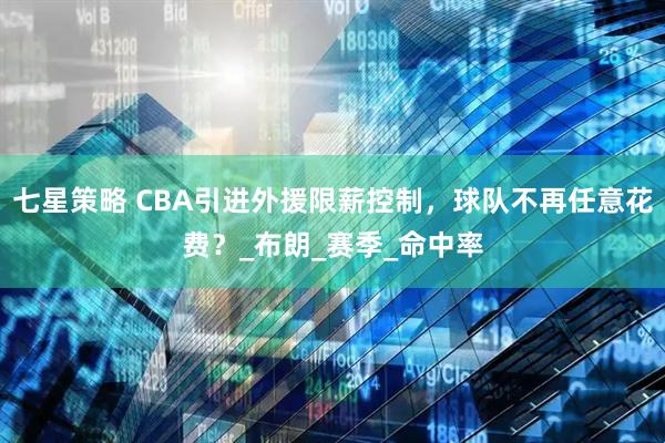 七星策略 CBA引进外援限薪控制，球队不再任意花费？_布朗_赛季_命中率