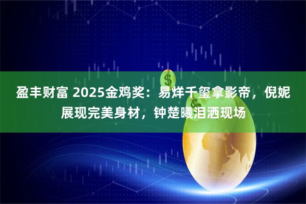 盈丰财富 2025金鸡奖：易烊千玺拿影帝，倪妮展现完美身材，钟楚曦泪洒现场