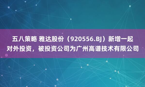 五八策略 雅达股份（920556.BJ）新增一起对外投资，被投资公司为广州高谱技术有限公司