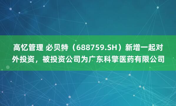 高忆管理 必贝特（688759.SH）新增一起对外投资，被投资公司为广东科擎医药有限公司