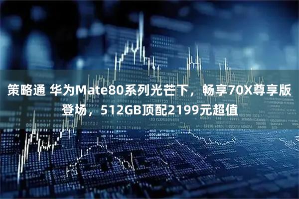 策略通 华为Mate80系列光芒下，畅享70X尊享版登场，512GB顶配2199元超值