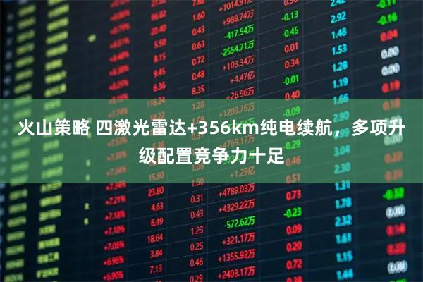 火山策略 四激光雷达+356km纯电续航，多项升级配置竞争力十足