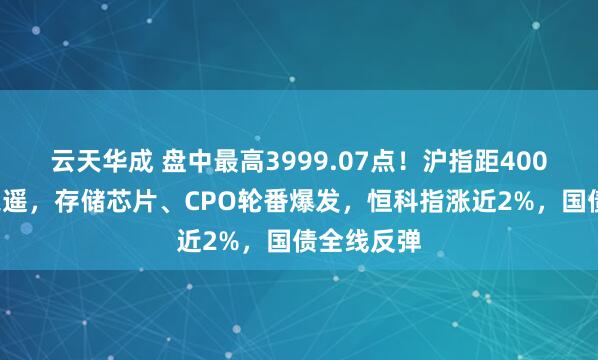 云天华成 盘中最高3999.07点!沪指距4000点一步之遥,存储芯片、CPO轮番爆发,恒科指涨近2%,国债全线反弹