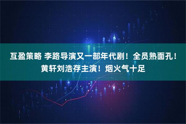 互盈策略 李路导演又一部年代剧！全员熟面孔！黄轩刘浩存主演！烟火气十足