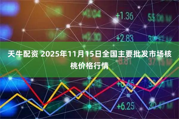天牛配资 2025年11月15日全国主要批发市场核桃价格行情