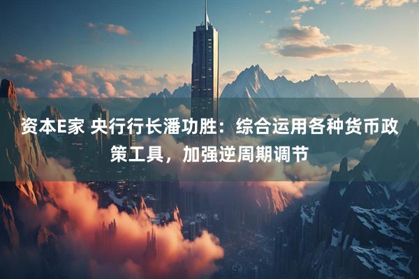 资本E家 央行行长潘功胜:综合运用各种货币政策工具,加强逆周期调节