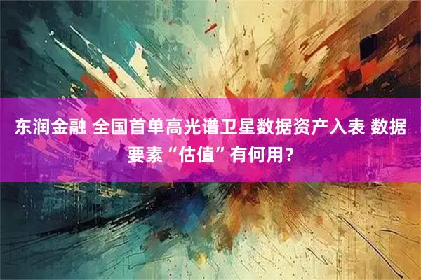 东润金融 全国首单高光谱卫星数据资产入表 数据要素“估值”有何用?