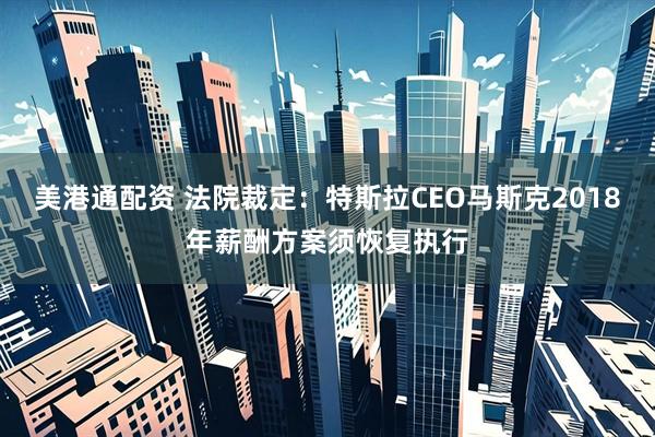 美港通配资 法院裁定：特斯拉CEO马斯克2018年薪酬方案须恢复执行