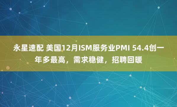 永星速配 美国12月ISM服务业PMI 54.4创一年多最高，需求稳健，招聘回暖