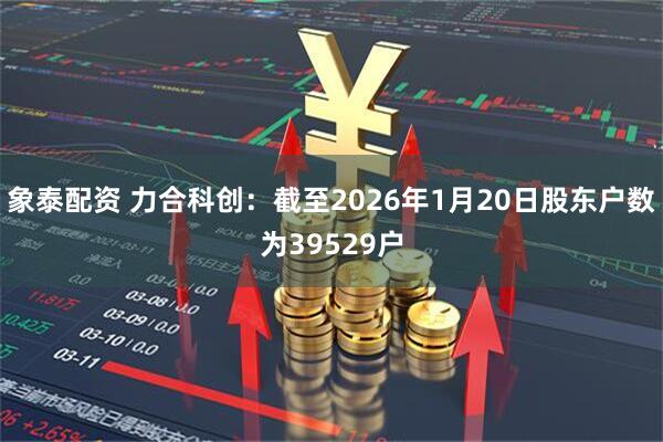 象泰配资 力合科创：截至2026年1月20日股东户数为39529户
