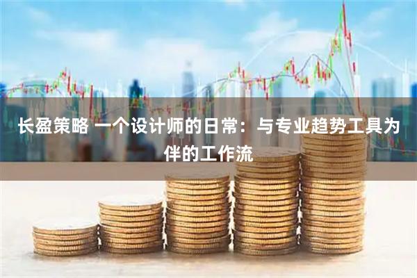 长盈策略 一个设计师的日常：与专业趋势工具为伴的工作流