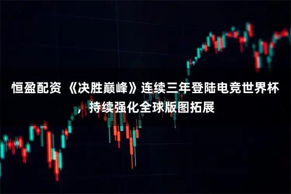 恒盈配资 《决胜巅峰》连续三年登陆电竞世界杯，持续强化全球版图拓展