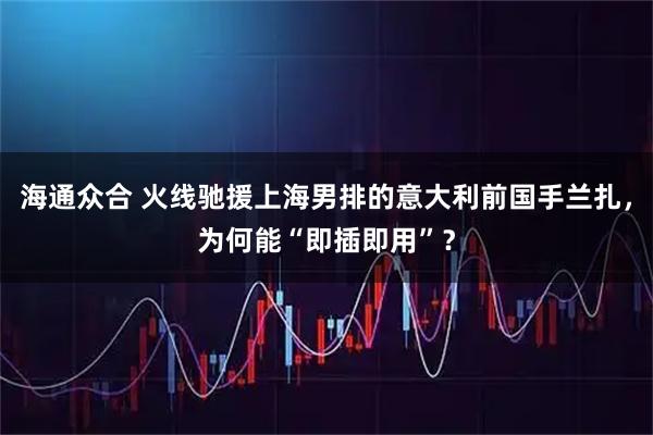 海通众合 火线驰援上海男排的意大利前国手兰扎，为何能“即插即用”？