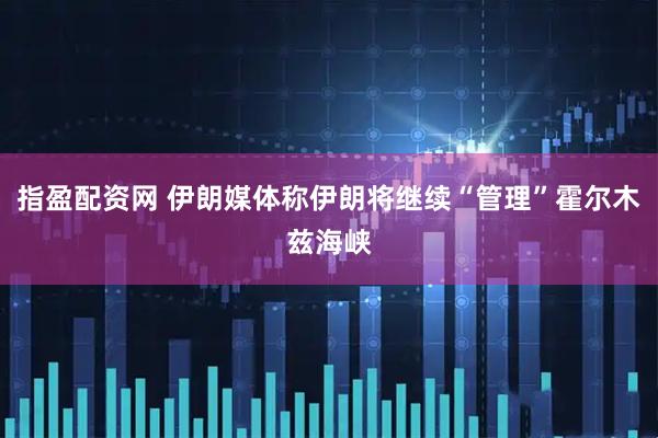 指盈配资网 伊朗媒体称伊朗将继续“管理”霍尔木兹海峡